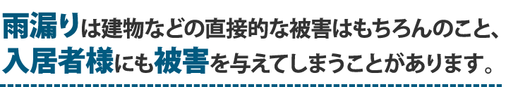 雨漏りは建物などの直接的な被害はもちろんのこと、入居者様にも被害を与えてしまうことがあります。