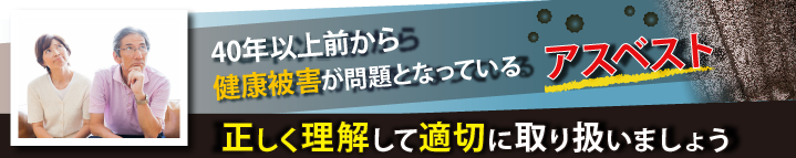 40年以上前から健康被害が問題となっているアスベスト正しく理解して適切に取り扱いましょう