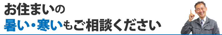 お住まいの暑い・寒いもご相談ください