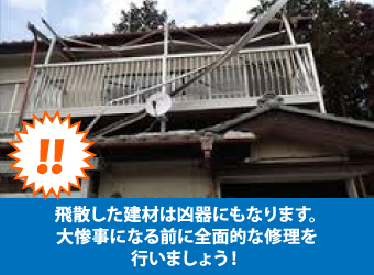 飛散した建材は凶器にもなります。大惨事になる前に全面的な修理を行いましょう！