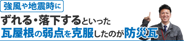 強風や地震時にずれる・落下するといった瓦屋根の弱点を克服したのが防災瓦