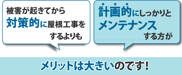 被害が起きてから対策的に屋根工事をするよりも計画的にしっかりとメンテナンスする方がメリットは大きいのです！