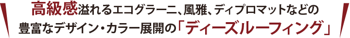 高級感溢れるエコグラーニ、風雅、ディプロマットなどの 豊富なデザイン・カラー展開の「ディーズルーフィング」