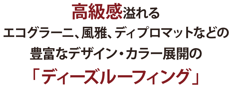 高級感溢れるエコグラーニ、風雅、ディプロマットなどの 豊富なデザイン・カラー展開の「ディーズルーフィング」