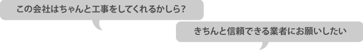 この会社はちゃんと工事をしてくれるかしら？きちんと信頼できる業者にお願いしたい