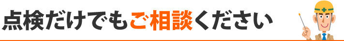 点検だけでもご相談ください