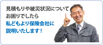 見積もりや被災状況についてお困りでしたら私どもより保険会社に説明いたします！