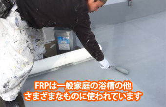 FRPは一般家庭の浴槽の他、さまざまなものに使われています