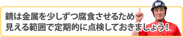 錆は金属を少しずつ腐食させるため見える範囲で定期的に点検しておきましょう！