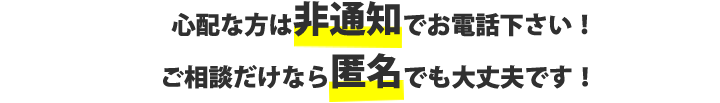 心配な方は非通知でお電話ください！ご相談だけなら匿名でも大丈夫です！