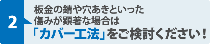 板金の錆や穴あきといった 傷みが顕著な場合は「カバー工法」をご検討ください！