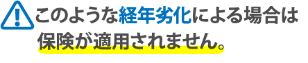 このような経年劣化による場合は保険が適用されません。