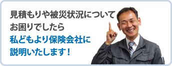 見積もりや被災状況についてお困りでしたら私どもより保険会社に説明いたします！