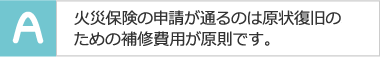 火災保険の申請が通るのは原状復旧のための補修費用が原則です。