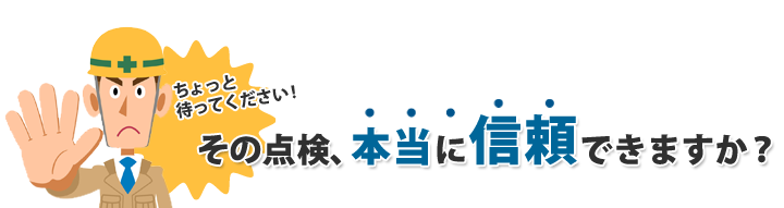 ちょっと待ってください！その点検、本当に信頼できますか？