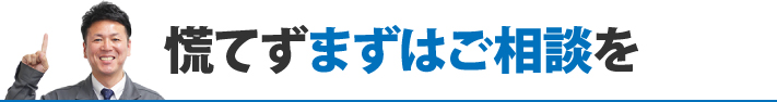 慌てずまずはご相談を