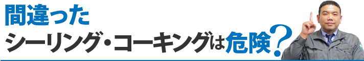 間違ったシーリング・コーキングは危険?