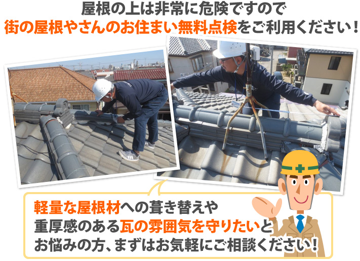 屋根の上は非常に危険ですので街の屋根やさんのお住まい無料点検をご利用ください！軽量な屋根材への葺き替えや重厚感のある瓦の雰囲気を守りたいとお悩みの方、まずはお気軽にご相談ください！