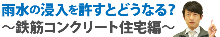 雨水の浸入を許すとどうなる？～鉄筋コンクリート住宅編～