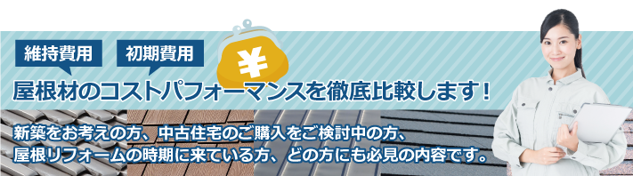 屋根材のコストパフォーマンスを徹底比較、新築をお考えの方、中古住宅のご購入をご検討中の方、屋根リフォームの時期に来ている方、どの方にも必見の内容です。