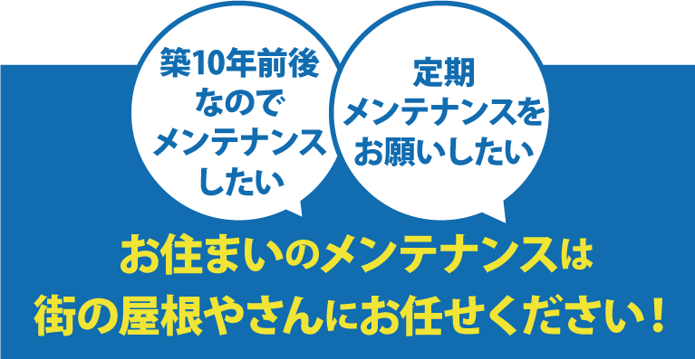 築10年前後なのでメンテナンスしたい、定期メンテナンスをお願いしたい。お住まいのメンテナンスは街の屋根やさんにお任せください！