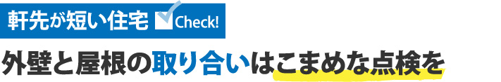 軒先が短い住宅、外壁と屋根の取り合いはこまめな点検を