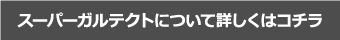 スーパーガルテクトについて詳しくはコチラ