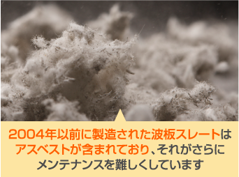 004年以前に製造された波板スレートはアスベストが含まれており、それがさらにメンテナンスを難しくしています