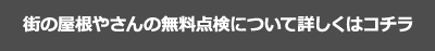 街の屋根やさんの無料点検について詳しくはコチラ