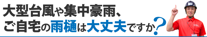 大型台風や集中豪雨、ご自宅の雨樋は大丈夫ですか？