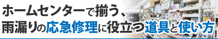 ホームセンターで揃う、雨漏りの応急修理に役立つ道具と使い方