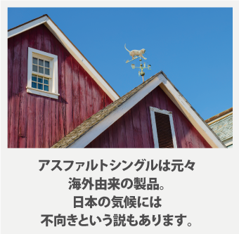 アスファルトシングルは元々海外由来の製品。日本の気候には不向きという説もあります。