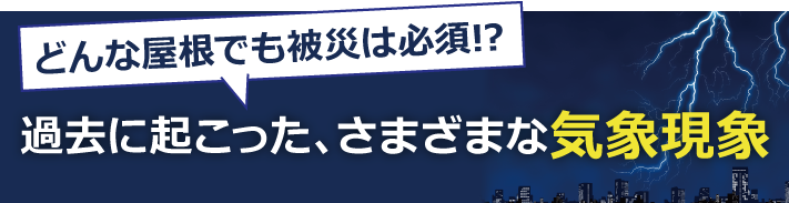 どんな屋根でも被災は必須!?過去に起こった、さまざまな気象現象