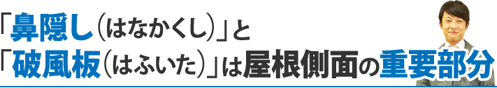 「鼻隠し（はなかくし）」と「破風板（はふいた）」は屋根側面の重要部分