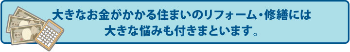 大きなお金がかかるお住まいのリフォーム・修繕には大きな悩みも付きまといます