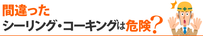 間違ったシーリング・コーキングは危険?