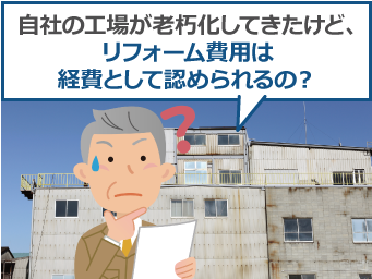 自社の工場が老朽化してきたけど、リフォーム費用は経費として認められるの？