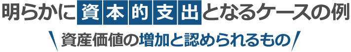 明らかに資本的支出となるケースの例資産価値の増加と認められるもの