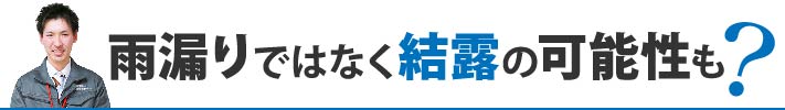 雨漏りではなく結露の可能性も？