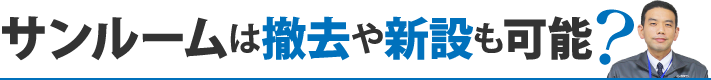 サンルームは撤去や新設も可能？