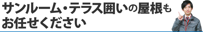 サンルーム・テラス囲いの屋根もお任せください