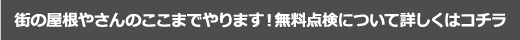 街の屋根やさんのここまでやります！無料点検について詳しくはコチラ