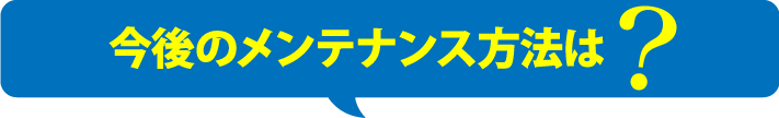 今後のメンテナンス方法は