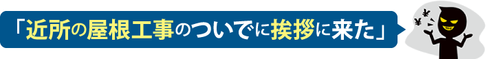 「近所の屋根工事のついでに挨拶に来た」