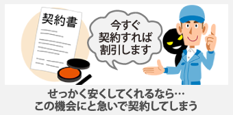 せっかく安くしてくれるなら…この機会にと急いで契約してしまう