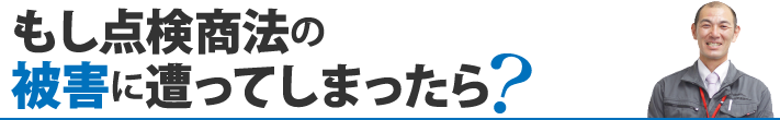 もし点検商法の
被害に遭ってしまったら