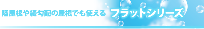 陸屋根や緩勾配の屋根でも使えるフラットシリーズ