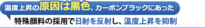 温度上昇の原因は黒色、カーボンブラックにあった。特殊顔料の採用で日射を反射し、温度上昇を抑制