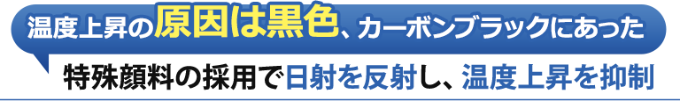 温度上昇の原因は黒色、カーボンブラックにあった。特殊顔料の採用で日射を反射し、温度上昇を抑制