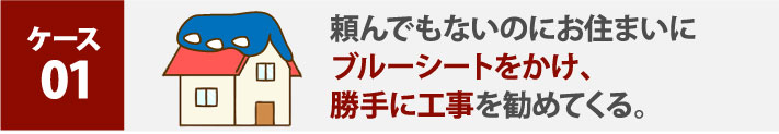 ケース１:頼んでもないのにお住まいにブルーシートをかけ、勝手に工事を勧めてくる。